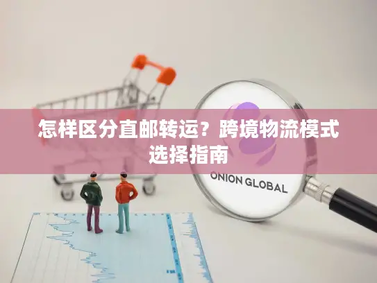 怎样区分直邮转运？跨境物流模式选择指南