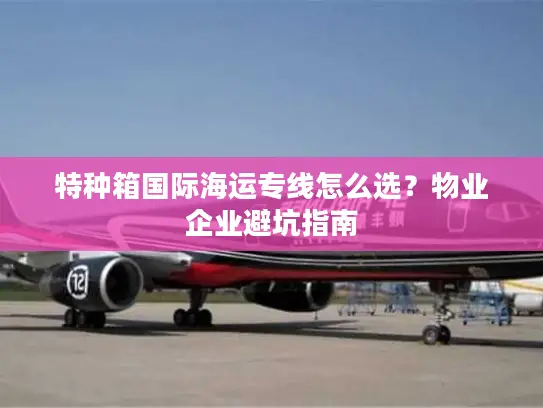 特种箱国际海运专线怎么选？物业企业避坑指南