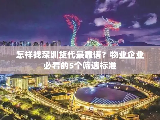 怎样找深圳货代最靠谱？物业企业必看的5个筛选标准