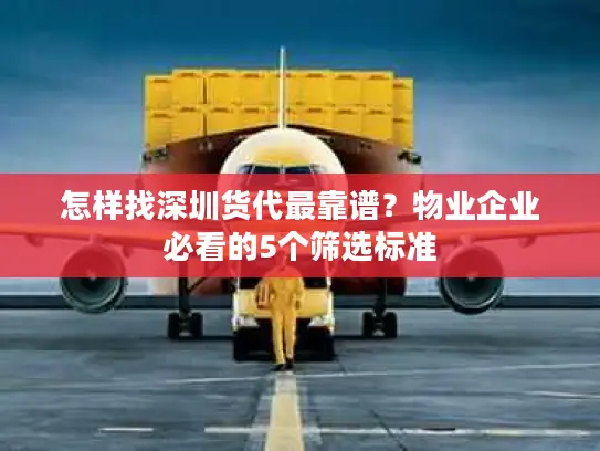 怎样找深圳货代最靠谱？物业企业必看的5个筛选标准