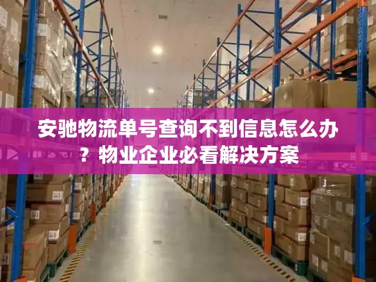 安驰物流单号查询不到信息怎么办？物业企业必看解决方案