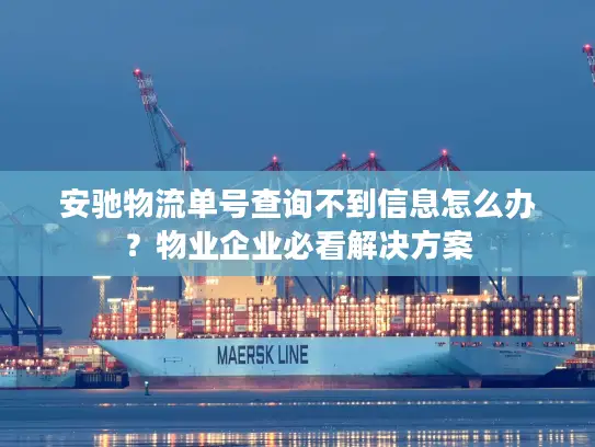 安驰物流单号查询不到信息怎么办？物业企业必看解决方案