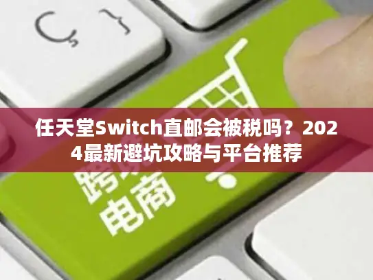 任天堂Switch直邮会被税吗？2024最新避坑攻略与平台推荐