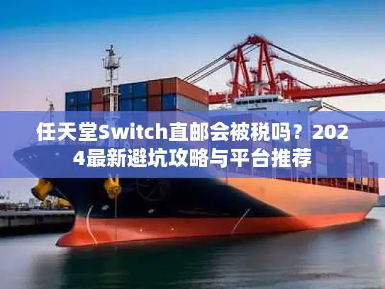 任天堂Switch直邮会被税吗？2024最新避坑攻略与平台推荐
