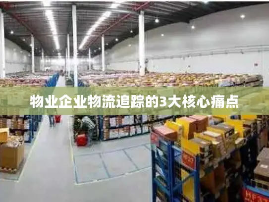 物业企业物流追踪的3大核心痛点