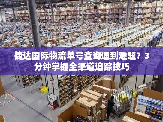 捷达国际物流单号查询遇到难题？3分钟掌握全渠道追踪技巧