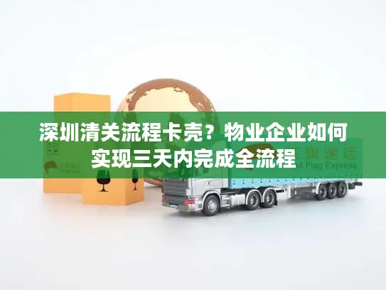 深圳清关流程卡壳？物业企业如何实现三天内完成全流程