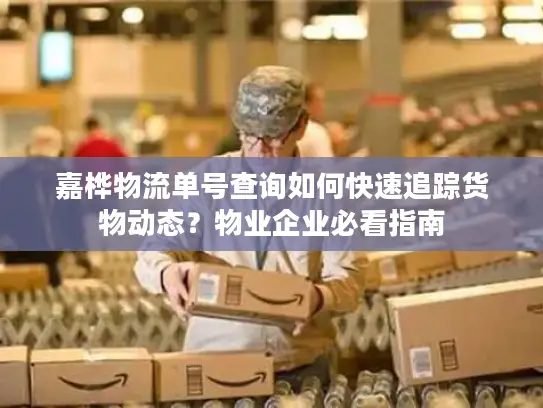 嘉桦物流单号查询如何快速追踪货物动态？物业企业必看指南