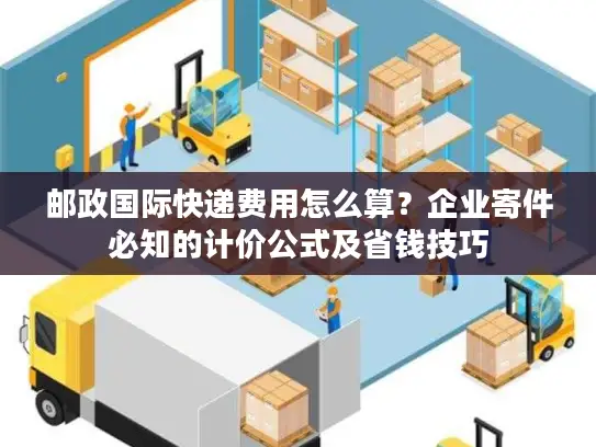 邮政国际快递费用怎么算？企业寄件必知的计价公式及省钱技巧