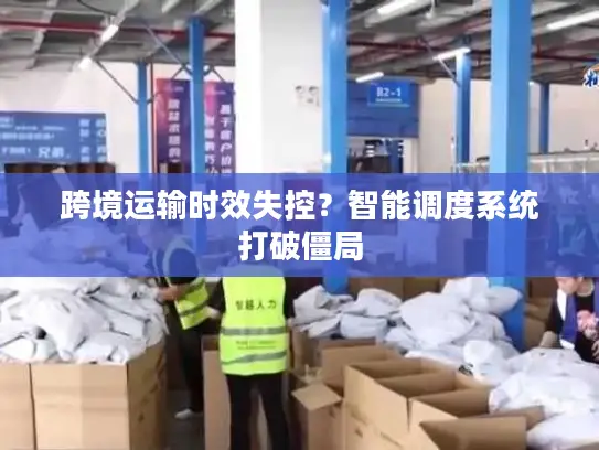 跨境运输时效失控？智能调度系统打破僵局