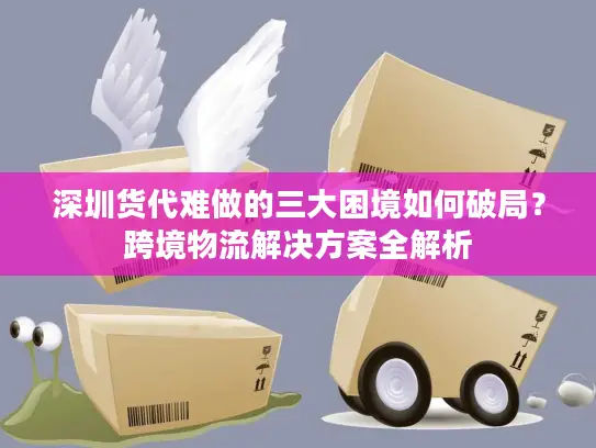 深圳货代难做的三大困境如何破局？跨境物流解决方案全解析