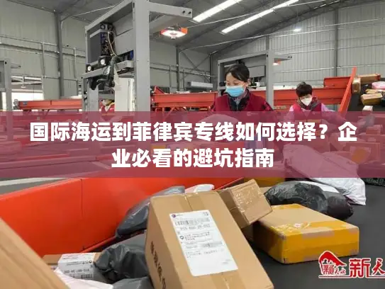 国际海运到菲律宾专线如何选择？企业必看的避坑指南