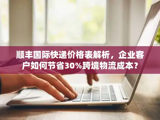 顺丰国际快递价格表解析，企业客户如何节省30%跨境物流成本？