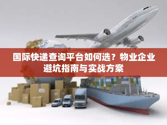 国际快递查询平台如何选？物业企业避坑指南与实战方案