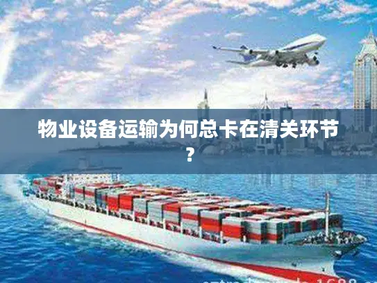 物业设备运输为何总卡在清关环节？