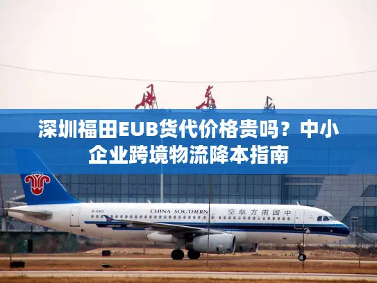 深圳福田EUB货代价格贵吗？中小企业跨境物流降本指南