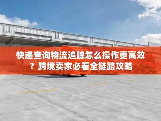快递查询物流追踪怎么操作更高效？跨境卖家必看全链路攻略