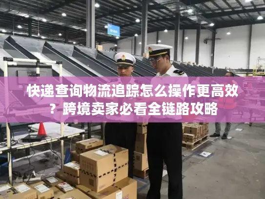 快递查询物流追踪怎么操作更高效？跨境卖家必看全链路攻略