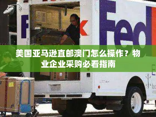 美国亚马逊直邮澳门怎么操作？物业企业采购必看指南