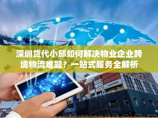 深圳货代小邱如何解决物业企业跨境物流难题？一站式服务全解析