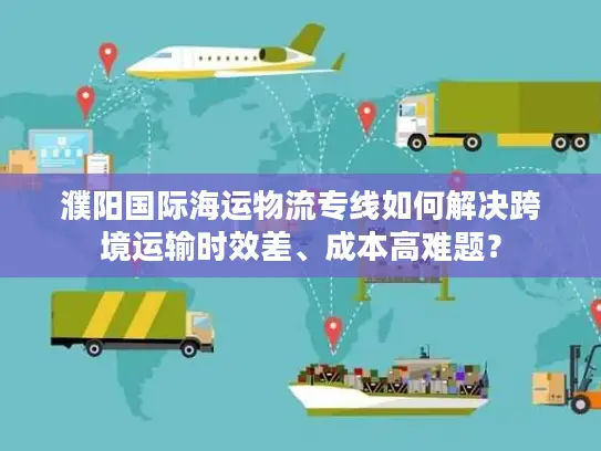 濮阳国际海运物流专线如何解决跨境运输时效差、成本高难题？