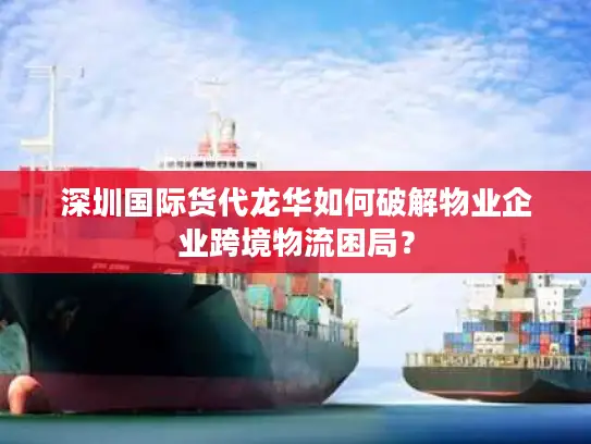 深圳国际货代龙华如何破解物业企业跨境物流困局？