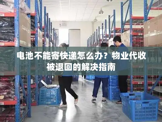 电池不能寄快递怎么办？物业代收被退回的解决指南