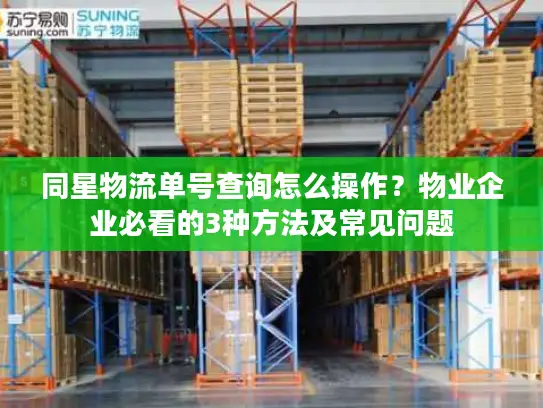 同星物流单号查询怎么操作？物业企业必看的3种方法及常见问题