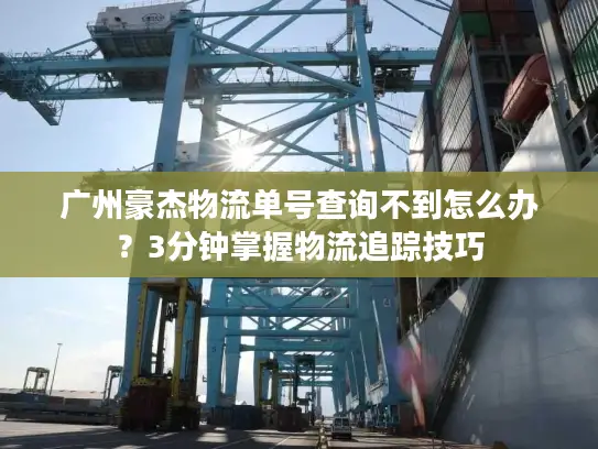 广州豪杰物流单号查询不到怎么办？3分钟掌握物流追踪技巧