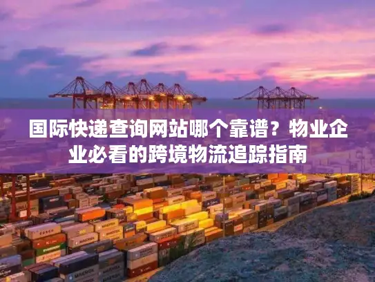 国际快递查询网站哪个靠谱？物业企业必看的跨境物流追踪指南