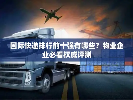 国际快递排行前十强有哪些？物业企业必看权威评测