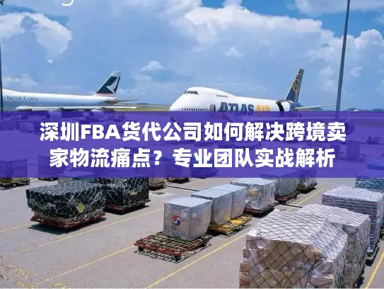 深圳FBA货代公司如何解决跨境卖家物流痛点？专业团队实战解析