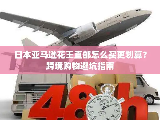 日本亚马逊花王直邮怎么买更划算？跨境购物避坑指南