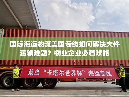 国际海运物流美国专线如何解决大件运输难题？物业企业必看攻略