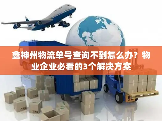 鑫神州物流单号查询不到怎么办？物业企业必看的3个解决方案