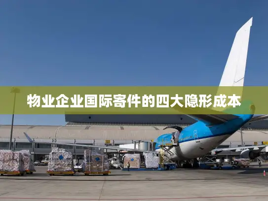 物业企业国际寄件的四大隐形成本