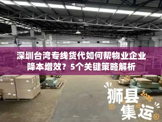 深圳台湾专线货代如何帮物业企业降本增效？5个关键策略解析