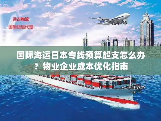 国际海运日本专线预算超支怎么办？物业企业成本优化指南