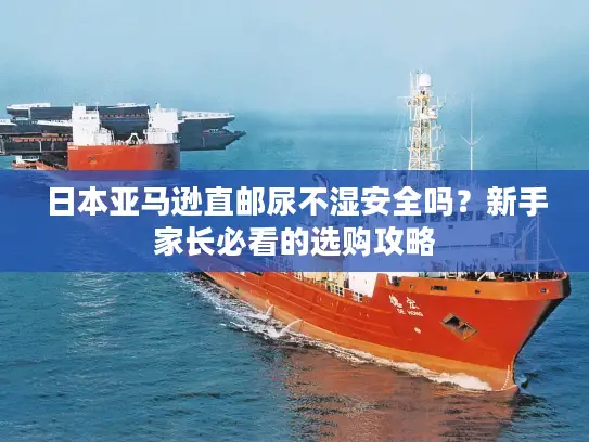 日本亚马逊直邮尿不湿安全吗？新手家长必看的选购攻略