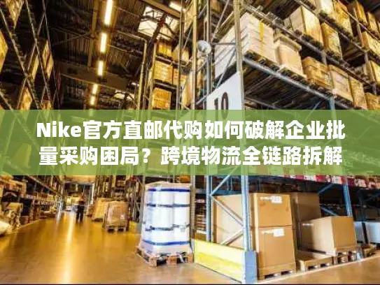 Nike官方直邮代购如何破解企业批量采购困局？跨境物流全链路拆解