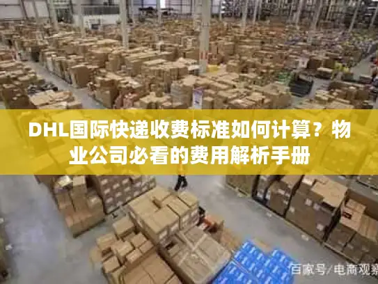 DHL国际快递收费标准如何计算？物业公司必看的费用解析手册
