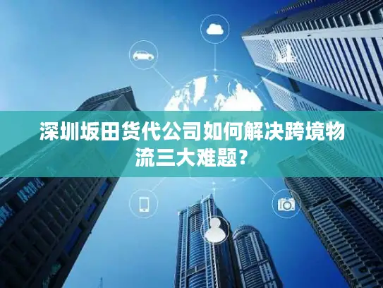 深圳坂田货代公司如何解决跨境物流三大难题？