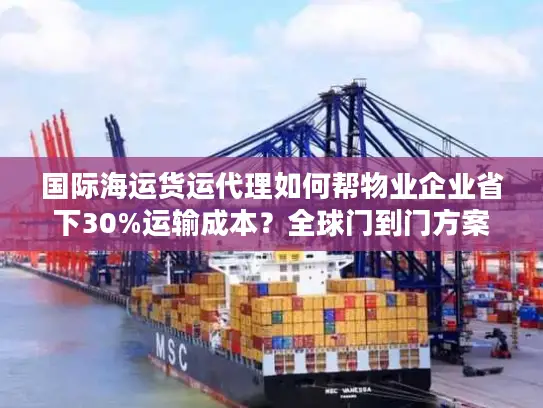 国际海运货运代理如何帮物业企业省下30%运输成本？全球门到门方案解析