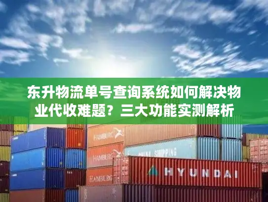 东升物流单号查询系统如何解决物业代收难题？三大功能实测解析
