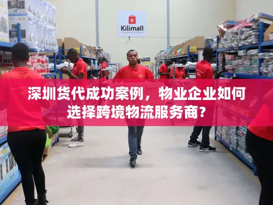 深圳货代成功案例，物业企业如何选择跨境物流服务商？