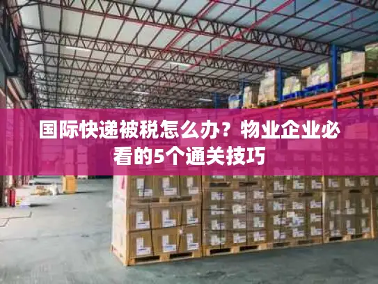国际快递被税怎么办？物业企业必看的5个通关技巧