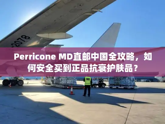 Perricone MD直邮中国全攻略，如何安全买到正品抗衰护肤品？
