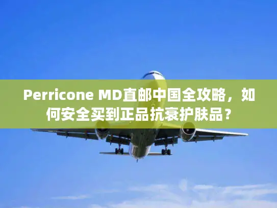 Perricone MD直邮中国全攻略，如何安全买到正品抗衰护肤品？