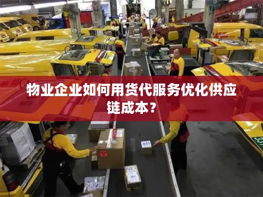 物业企业如何用货代服务优化供应链成本？