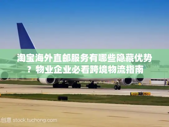 淘宝海外直邮服务有哪些隐藏优势？物业企业必看跨境物流指南